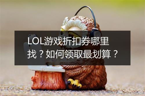 LOL游戏折扣券哪里找?如何领取最划算?