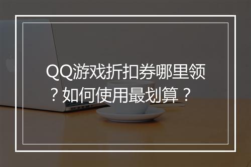 QQ游戏折扣券哪里领?如何使用最划算?