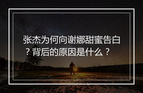 张杰为何向谢娜甜蜜告白?背后的原因是什么?