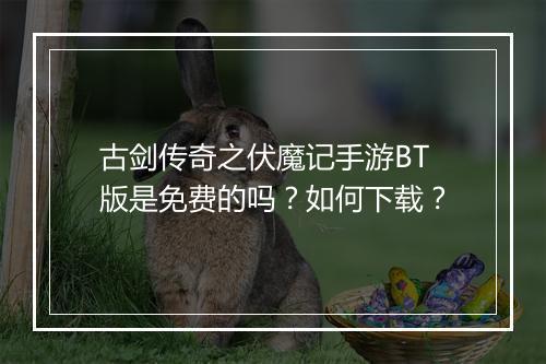 古剑传奇之伏魔记手游BT版是免费的吗？如何下载？