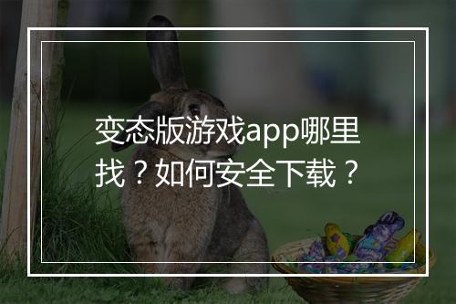变态版游戏app哪里找?如何安全下载?