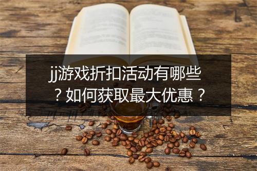 jj游戏折扣活动有哪些？如何获取最大优惠？
