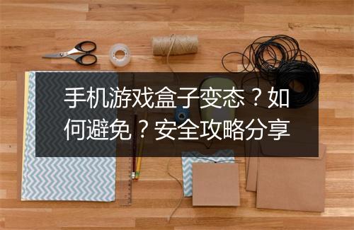 手机游戏盒子变态？如何避免？安全攻略分享