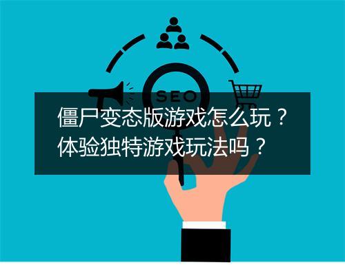 僵尸变态版游戏怎么玩？体验独特游戏玩法吗？