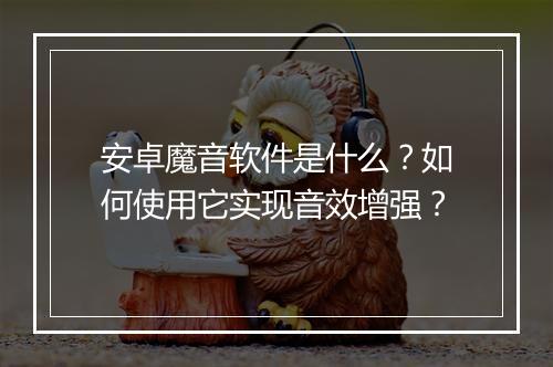安卓魔音软件是什么？如何使用它实现音效增强？
