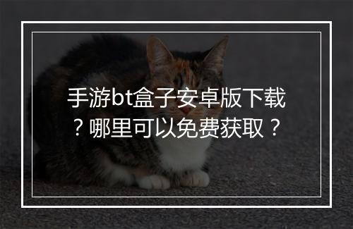 手游bt盒子安卓版下载？哪里可以免费获取？