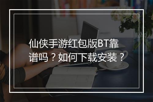 仙侠手游红包版BT靠谱吗?如何下载安装?