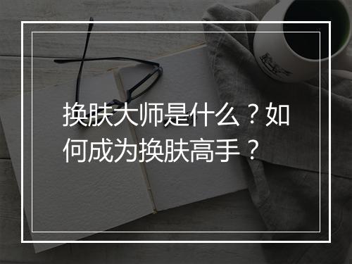 换肤大师是什么?如何成为换肤高手?