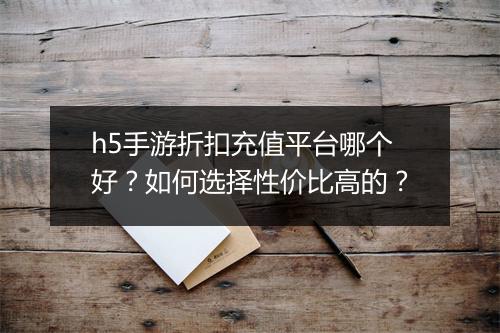 h5手游折扣充值平台哪个好？如何选择性价比高的？