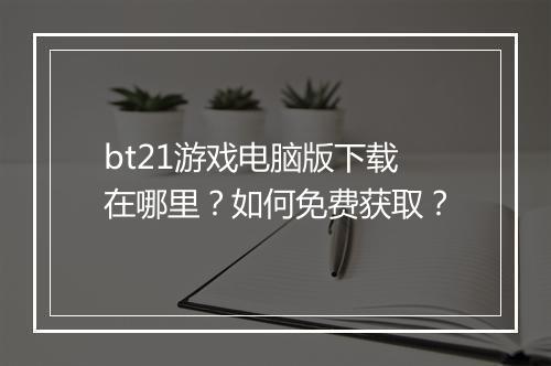 bt21游戏电脑版下载在哪里?如何免费获取?