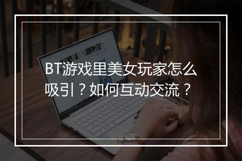 BT游戏里美女玩家怎么吸引？如何互动交流？