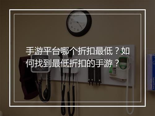 手游平台哪个折扣最低?如何找到最低折扣的手游?
