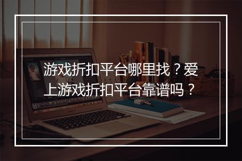游戏折扣平台哪里找？爱上游戏折扣平台靠谱吗？