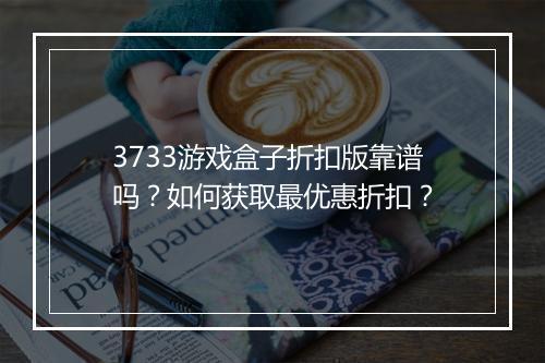 3733游戏盒子折扣版靠谱吗？如何获取最优惠折扣？