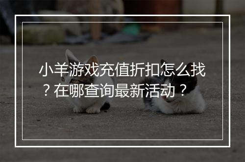 小羊游戏充值折扣怎么找?在哪查询最新活动?