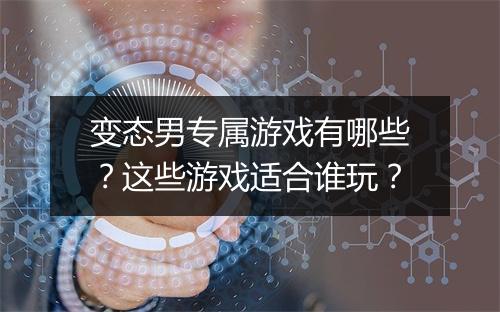 变态男专属游戏有哪些？这些游戏适合谁玩？