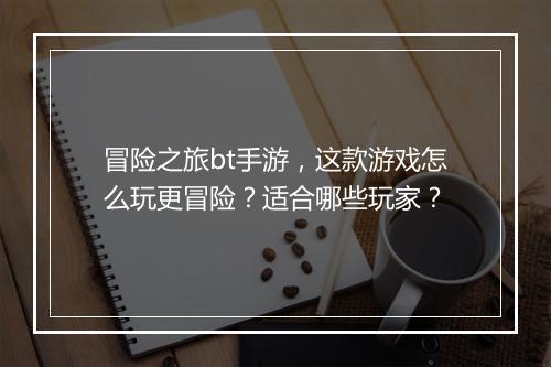 冒险之旅bt手游，这款游戏怎么玩更冒险？适合哪些玩家？