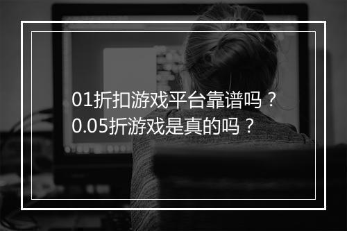 01折扣游戏平台靠谱吗？0.05折游戏是真的吗？