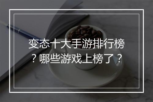 变态十大手游排行榜？哪些游戏上榜了？