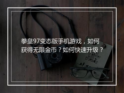 拳皇97变态版手机游戏，如何获得无限金币？如何快速升级？