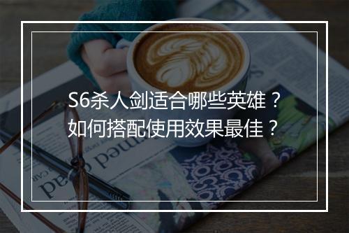 S6杀人剑适合哪些英雄?如何搭配使用效果最佳?