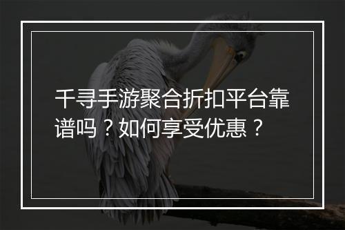千寻手游聚合折扣平台靠谱吗?如何享受优惠?