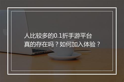 人比较多的0.1折手游平台真的存在吗?如何加入体验?