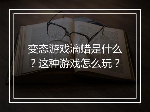 变态游戏滴蜡是什么？这种游戏怎么玩？