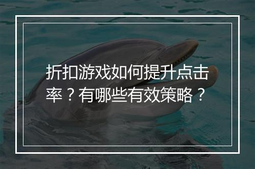 折扣游戏如何提升点击率？有哪些有效策略？