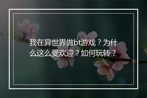 我在异世界做bt游戏?为什么这么受欢迎?如何玩转?