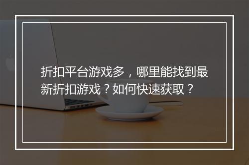 折扣平台游戏多，哪里能找到最新折扣游戏？如何快速获取？