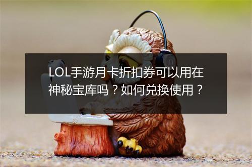 LOL手游月卡折扣券可以用在神秘宝库吗？如何兑换使用？