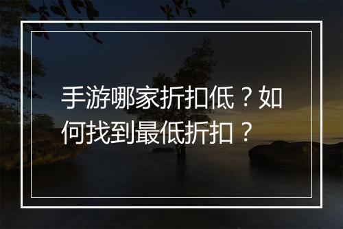 手游哪家折扣低？如何找到最低折扣？