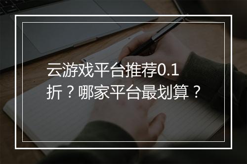 云游戏平台推荐0.1折？哪家平台最划算？