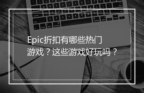 Epic折扣有哪些热门游戏？这些游戏好玩吗？