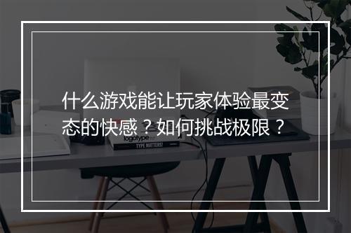 什么游戏能让玩家体验最变态的快感？如何挑战极限？