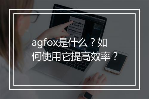 agfox是什么?如何使用它提高效率?