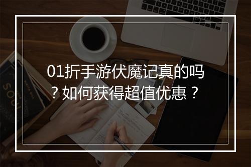 01折手游伏魔记真的吗？如何获得超值优惠？