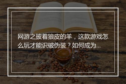 网游之披着狼皮的羊,这款游戏怎么玩才能识破伪装?如何成为高手?