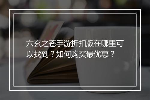 六玄之苍手游折扣版在哪里可以找到？如何购买最优惠？
