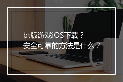 bt版游戏iOS下载？安全可靠的方法是什么？