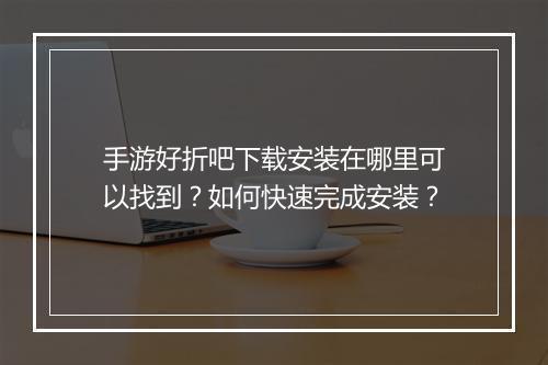 手游好折吧下载安装在哪里可以找到？如何快速完成安装？