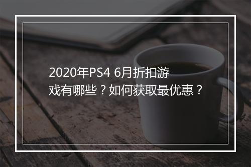 2020年PS4 6月折扣游戏有哪些？如何获取最优惠？