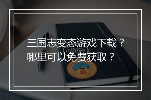 三国志变态游戏下载？哪里可以免费获取？
