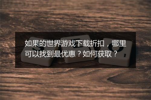 如果的世界游戏下载折扣,哪里可以找到最优惠?如何获取?