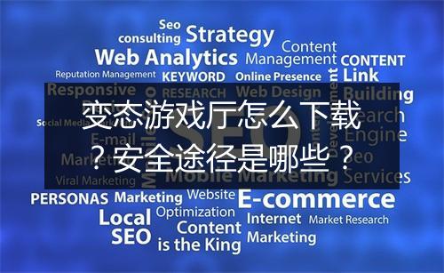 变态游戏厅怎么下载?安全途径是哪些?