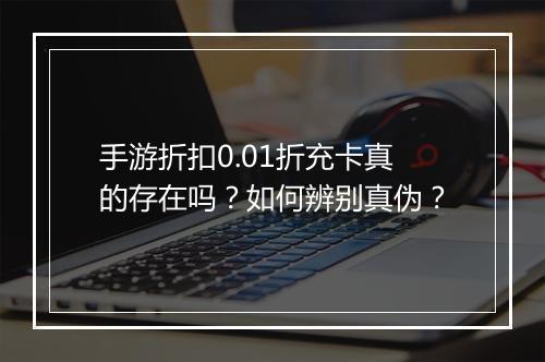 手游折扣0.01折充卡真的存在吗？如何辨别真伪？