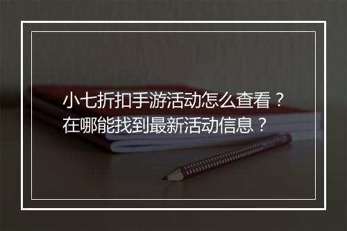 小七折扣手游活动怎么查看？在哪能找到最新活动信息？