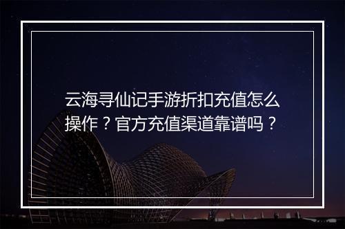 云海寻仙记手游折扣充值怎么操作?官方充值渠道靠谱吗?