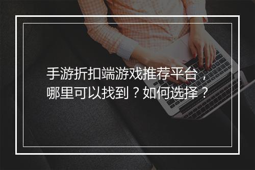 手游折扣端游戏推荐平台，哪里可以找到？如何选择？